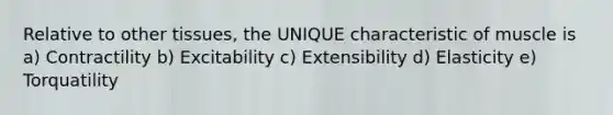 Relative to other tissues, the UNIQUE characteristic of muscle is a) Contractility b) Excitability c) Extensibility d) Elasticity e) Torquatility