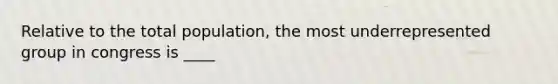 Relative to the total population, the most underrepresented group in congress is ____