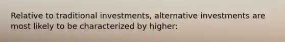 Relative to traditional investments, alternative investments are most likely to be characterized by higher: