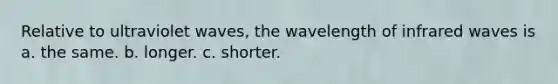 Relative to ultraviolet waves, the wavelength of infrared waves is a. the same. b. longer. c. shorter.