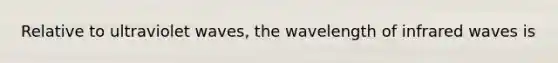 Relative to ultraviolet waves, the wavelength of infrared waves is