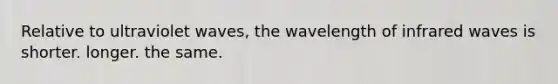 Relative to ultraviolet waves, the wavelength of infrared waves is shorter. longer. the same.