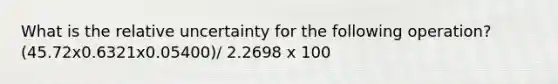 What is the relative uncertainty for the following operation? (45.72x0.6321x0.05400)/ 2.2698 x 100