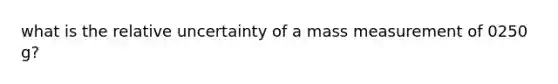 what is the relative uncertainty of a mass measurement of 0250 g?