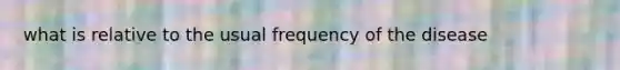 what is relative to the usual frequency of the disease