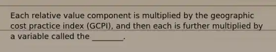 Each relative value component is multiplied by the geographic cost practice index (GCPI), and then each is further multiplied by a variable called the ________.