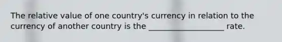 The relative value of one country's currency in relation to the currency of another country is the ___________________ rate.