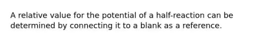 A relative value for the potential of a half-reaction can be determined by connecting it to a blank as a reference.