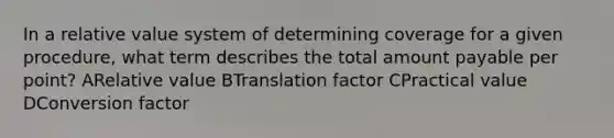 In a relative value system of determining coverage for a given procedure, what term describes the total amount payable per point? ARelative value BTranslation factor CPractical value DConversion factor