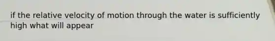 if the relative velocity of motion through the water is sufficiently high what will appear