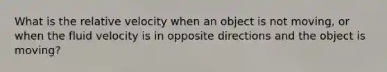 What is the relative velocity when an object is not moving, or when the fluid velocity is in opposite directions and the object is moving?