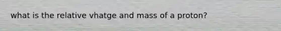 what is the relative vhatge and mass of a proton?