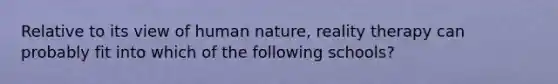 Relative to its view of human nature, reality therapy can probably fit into which of the following schools?