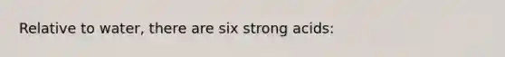 Relative to water, there are six strong acids: