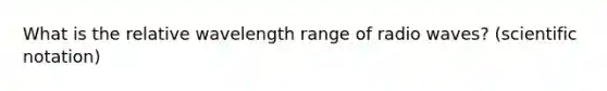 What is the relative wavelength range of radio waves? (<a href='https://www.questionai.com/knowledge/kiQSMgChcx-scientific-notation' class='anchor-knowledge'>scientific notation</a>)