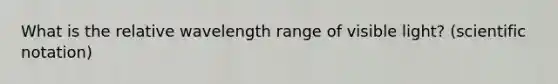 What is the relative wavelength range of visible light? (scientific notation)