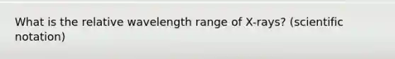 What is the relative wavelength range of X-rays? (<a href='https://www.questionai.com/knowledge/kiQSMgChcx-scientific-notation' class='anchor-knowledge'>scientific notation</a>)