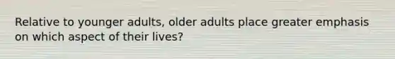 Relative to younger adults, older adults place greater emphasis on which aspect of their lives?