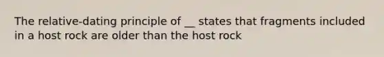 The relative-dating principle of __ states that fragments included in a host rock are older than the host rock