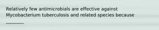 Relatively few antimicrobials are effective against Mycobacterium tuberculosis and related species because ________