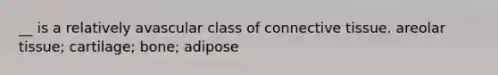 __ is a relatively avascular class of connective tissue. areolar tissue; cartilage; bone; adipose