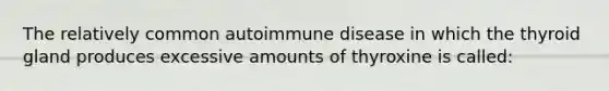 The relatively common autoimmune disease in which the thyroid gland produces excessive amounts of thyroxine is called: