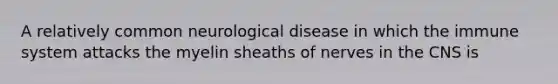 A relatively common neurological disease in which the immune system attacks the myelin sheaths of nerves in the CNS is