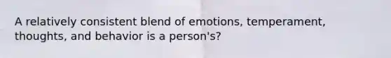 A relatively consistent blend of emotions, temperament, thoughts, and behavior is a person's?