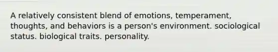 A relatively consistent blend of emotions, temperament, thoughts, and behaviors is a person's environment. sociological status. biological traits. personality.