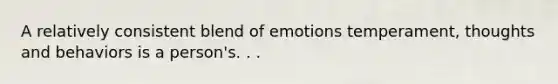 A relatively consistent blend of emotions temperament, thoughts and behaviors is a person's. . .