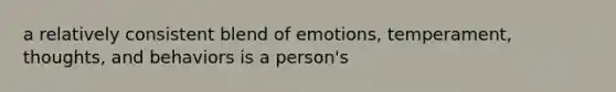 a relatively consistent blend of emotions, temperament, thoughts, and behaviors is a person's