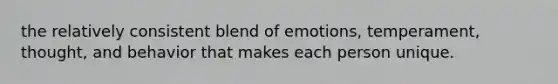 the relatively consistent blend of emotions, temperament, thought, and behavior that makes each person unique.