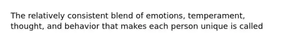 The relatively consistent blend of emotions, temperament, thought, and behavior that makes each person unique is called