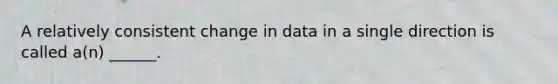 A relatively consistent change in data in a single direction is called a(n) ______.