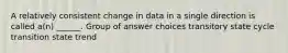 A relatively consistent change in data in a single direction is called a(n) ______. Group of answer choices transitory state cycle transition state trend