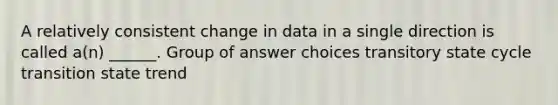 A relatively consistent change in data in a single direction is called a(n) ______. Group of answer choices transitory state cycle transition state trend