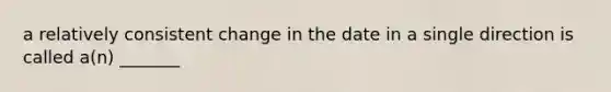 a relatively consistent change in the date in a single direction is called a(n) _______