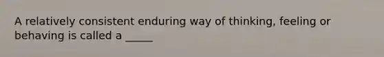 A relatively consistent enduring way of thinking, feeling or behaving is called a _____