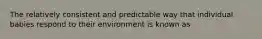 The relatively consistent and predictable way that individual babies respond to their environment is known as