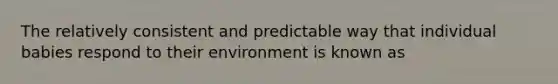 The relatively consistent and predictable way that individual babies respond to their environment is known as