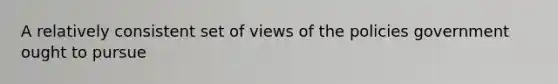 A relatively consistent set of views of the policies government ought to pursue