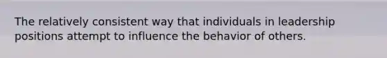 The relatively consistent way that individuals in leadership positions attempt to influence the behavior of others.