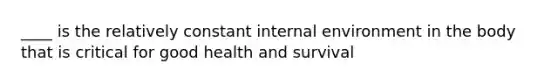 ____ is the relatively constant internal environment in the body that is critical for good health and survival