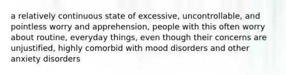 a relatively continuous state of excessive, uncontrollable, and pointless worry and apprehension, people with this often worry about routine, everyday things, even though their concerns are unjustified, highly comorbid with <a href='https://www.questionai.com/knowledge/kiY2SYmSM1-mood-disorders' class='anchor-knowledge'>mood disorders</a> and other <a href='https://www.questionai.com/knowledge/kO2UByG20B-anxiety-disorders' class='anchor-knowledge'>anxiety disorders</a>