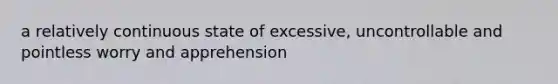 a relatively continuous state of excessive, uncontrollable and pointless worry and apprehension