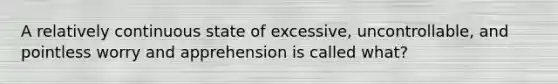 A relatively continuous state of excessive, uncontrollable, and pointless worry and apprehension is called what?