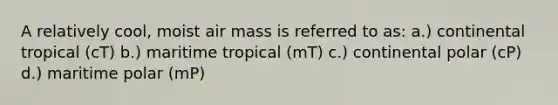 A relatively cool, moist air mass is referred to as: a.) continental tropical (cT) b.) maritime tropical (mT) c.) continental polar (cP) d.) maritime polar (mP)