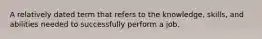 A relatively dated term that refers to the knowledge, skills, and abilities needed to successfully perform a job.