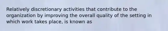 Relatively discretionary activities that contribute to the organization by improving the overall quality of the setting in which work takes place, is known as