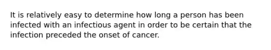 It is relatively easy to determine how long a person has been infected with an infectious agent in order to be certain that the infection preceded the onset of cancer.